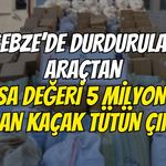 Gebze’de Durdurulan Araçtan Piyasa Değeri 5 Milyon Lira Olan Kaçak Tütün Çıktı
