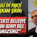 Kocaeli İYİ Parti İl Başkanı Şirin Uyardı: "Gelecekte Belediye Başkanı Adayı Bile Bulamazsınız"