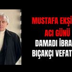Mustafa Ekşi'nin Acı Günü: Damadı İbrahim Bıçakçı Vefat etti