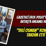 Gazeteci Erol Polat’tan Vali Aktaş’a Anlamlı Hediye: "Deli Osman" Romanını Takdim Etti