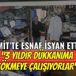 İzmit’te esnaf isyan etti: “3 yıldır dükkânıma çökmeye çalışıyorlar”