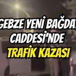 Gebze Yeni Bağdat Caddesi’nde Trafik Kazası