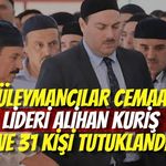 Süleymancılar Cemaati Lideri Alihan Kuriş ve 31 Kişi Tutuklandı