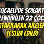 Kocaeli’de Sokakta Dilendirilen 22 Çocuk Kurtarılarak Ailelerine Teslim Edildi
