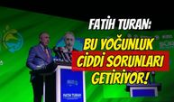 Fatih Turan: Bu Yoğunluk Ciddi Sorunları Getiriyor!