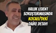 Haluk Levent soruşturmasında Kocaeli'deki daire detayı