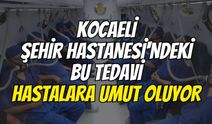 Kocaeli Şehir Hastanesi'ndeki bu tedavi hastalara umut oluyor