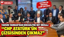 Tahsin Tarhan’dan Kocaeli’de net mesaj: “CHP Atatürk’ün çizgisinden çıkmaz”