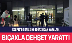 Körfez'de Karısını Boğazından Yaraladı
