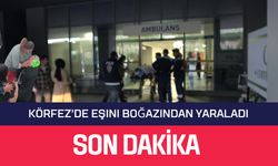 Körfez'de Eşini Boğazından Yaraladı