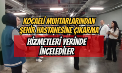 Kocaeli Muhtarlarından Şehir Hastanesine Çıkarma: Hizmetleri Yerinde İncelediler