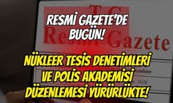 Resmî Gazete’de Bugün: Nükleer Tesis Denetimleri ve Polis Akademisi Düzenlemesi Yürürlükte!