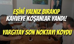 Eşini Yalnız Bırakıp Kahveye Koşanlar Yandı! Yargıtay Son Noktayı Koydu