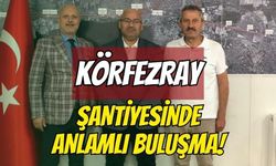KÖRFEZRAY ŞANTİYESİNDE ANLAMLI BULUŞMA