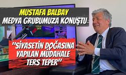 Mustafa Balbay Medya Grubumuza Konuştu:"Siyasetin Doğasına Yapılan Müdahale Ters Teper"