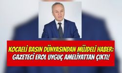 Kocaeli Basın Dünyasından Müjdeli Haber: Gazeteci Erol Uyguç Ameliyattan Çıktı!