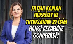Fatma Kaplan Hürriyet Ve Tutuklanan 21 İsim Hangi Cezaevine Gönderildi?