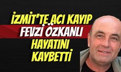İZMİT’TE ACI KAYIP: FEVZİ ÖZKANLI HAYATINI KAYBETTİ