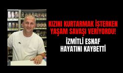 Kızını kurtarmak isterken yaşam savaşı veriyordu! İzmitli Esnaf hayatını kaybetti
