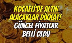 Kocaeli'de altın alacaklar dikkat! Güncel fiyatlar belli oldu