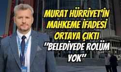 Murat Hürriyet’in Mahkeme İfadesi Ortaya Çıktı: "Belediyede Rolüm Yok"
