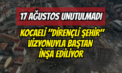 17 Ağustos Unutulmadı: Kocaeli "Dirençli Şehir" Vizyonuyla Baştan İnşa Ediliyor