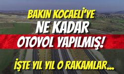 BAKIN KOCAELİ’YE NE KADAR OTOYOL YAPILMIŞ! İŞTE YIL YIL O RAKAMLAR...