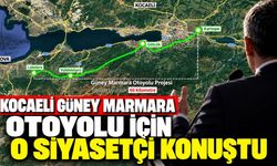 Kocaeli Güney Marmara Otoyolu için o siyasetçi konuştu