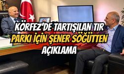 Körfez’de tartışılan tır parkı için Şener Söğüt’ten açıklama