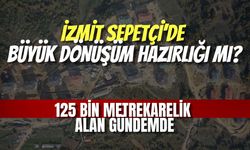 İzmit Sepetçi’de Büyük Dönüşüm Hazırlığı mı? 125 Bin Metrekarelik Alan Gündemde