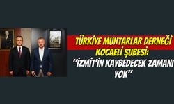 Türkiye Muhtarlar Derneği Kocaeli Şubesi: "İzmit’in Kaybedecek Zamanı Yok"