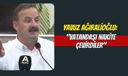Yavuz Ağıralioğlu: "Vatandaşı Nakite Çevirdiler"