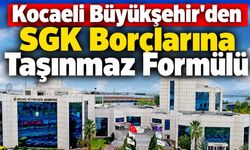 Kocaeli Büyükşehir'den SGK Borçlarına Taşınmaz Formülü
