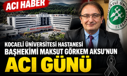 Kocaeli Üniversitesi Hastanesi Başhekimi Maksut Görkem Aksu’nun Acı Günü