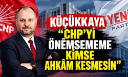 Küçükkaya: “CHP’yi Önemsememe Kimse Ahkâm Kesmesin”
