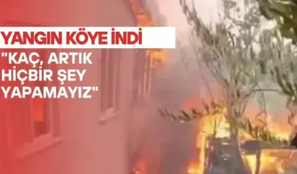 Orman yangını köye indi: "Kaç, artık hiçbir şey yapamayız"