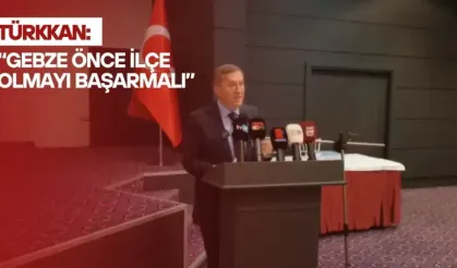 Türkkan: “Gebze Önce İlçe Olmayı Başarmalı”