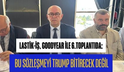 Lastik-İş, Goodyear İle 6.Toplantıda: Bu Sözleşmeyi Trump Bitirecek Değil