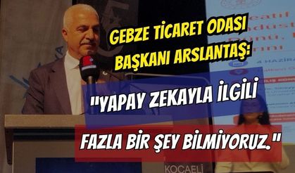 Gebze Ticaret Odası Başkanı Arslantaş: "Yapay Zekayla İlgili Fazla Bir Şey Bilmiyoruz"