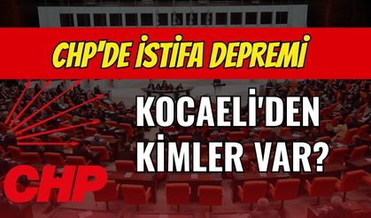 CHP'de İstifa Depremi: Kocaeli'den Kimler var?