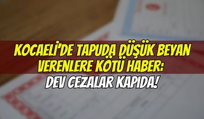 Kocaeli’de Tapuda Düşük Beyan Verenlere Kötü Haber: Dev Cezalar Kapıda!