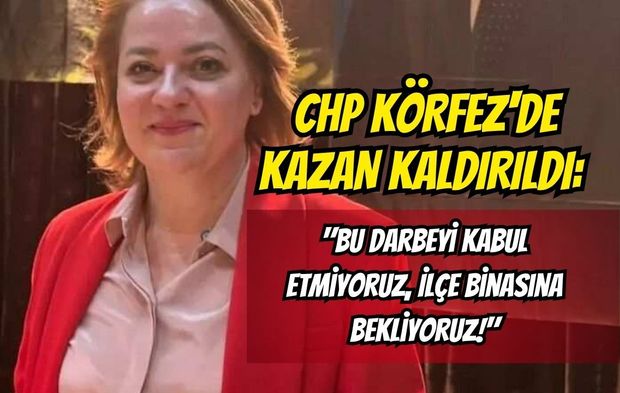 CHP Körfez'de Kazan Kaldırıldı: "Bu Darbeyi Kabul Etmiyoruz, İlçe Binasına Bekliyoruz!"