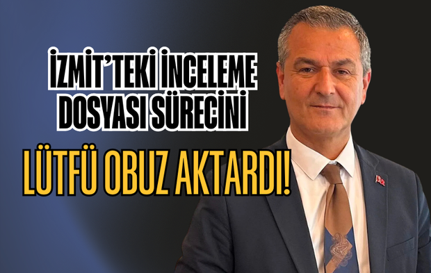 İZMİT’TEKİ İNCELEME DOSYASI SAVCILIKTA: OBUZ SÜRECİN DETAYLARINI AÇIKLADI