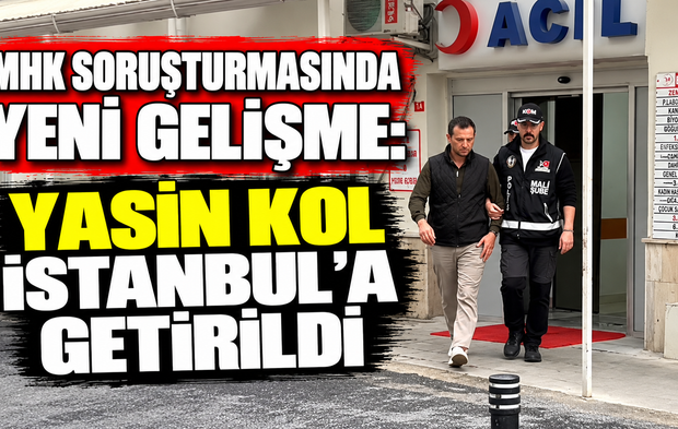 MHK soruşturmasında yeni gelişme: Yasin Kol İstanbul’a getirildi