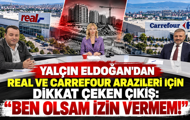 Yalçın Eldoğan'dan Real ve Carrefour arazileri için dikkat çeken çıkış: “Ben olsam izin vermem!”