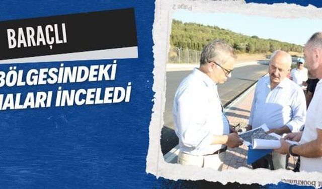 Baraçlı, Gebze Çayırova ve Darıca’da projeleri yerinde inceledi