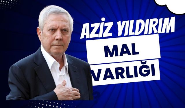 Aziz Yıldırım'ın 2025 Güncel Serveti, Şirketleri ve Mal Varlığı