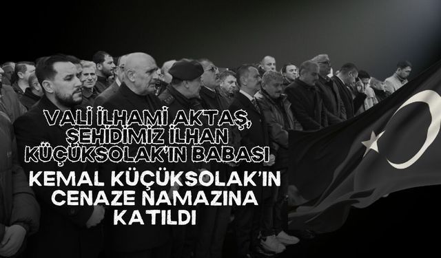 Vali İlhami Aktaş, Şehidimiz İlhan Küçüksolak’ın Babası Kemal Küçüksolak’ın Cenaze Namazına Katıldı