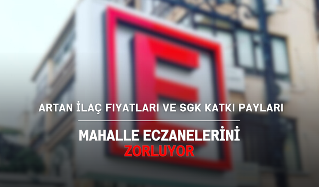 Artan İlaç Fiyatları ve SGK Katkı Payları Mahalle Eczanelerini Zorluyor