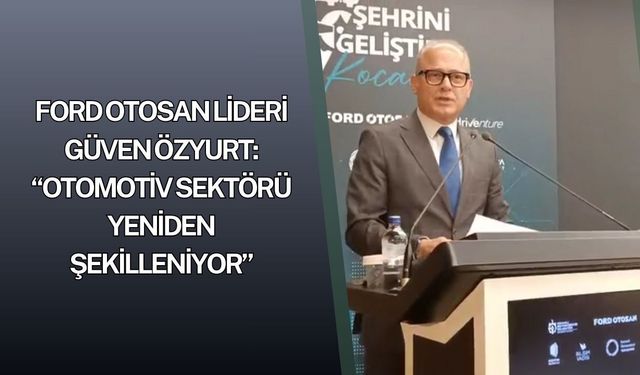 Ford Otosan Lideri Güven Özyurt "Otomotiv sektörü yeniden şekilleniyor"